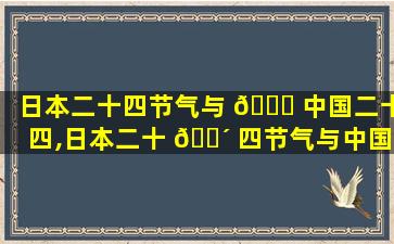 日本二十四节气与 🐕 中国二十四,日本二十 🐴 四节气与中国二十四节气对比